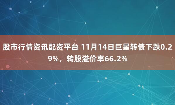股市行情资讯配资平台 11月14日巨星转债下跌0.29%，转股溢价率66.2%