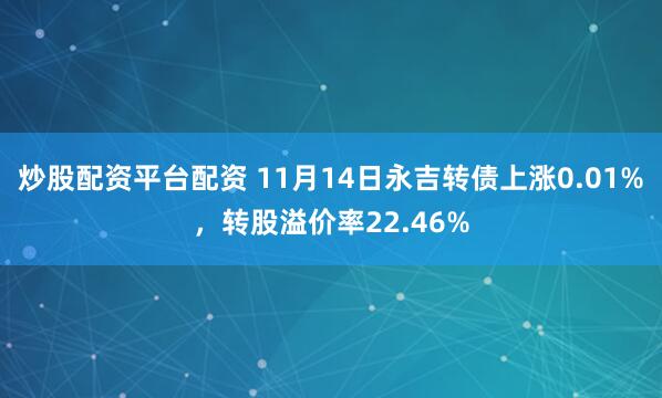 炒股配资平台配资 11月14日永吉转债上涨0.01%，转股溢价率22.46%