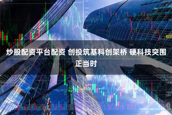 炒股配资平台配资 创投筑基科创架桥 硬科技突围正当时
