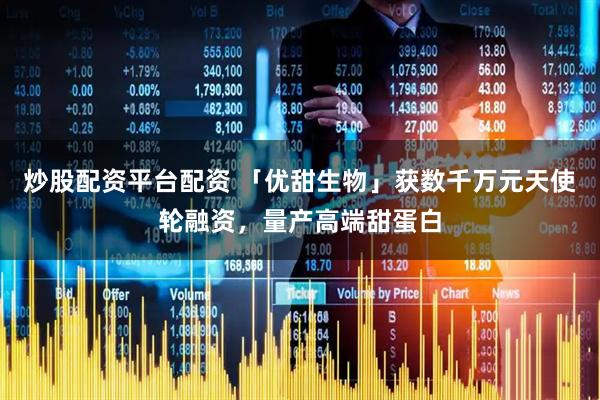 炒股配资平台配资 「优甜生物」获数千万元天使轮融资，量产高端甜蛋白