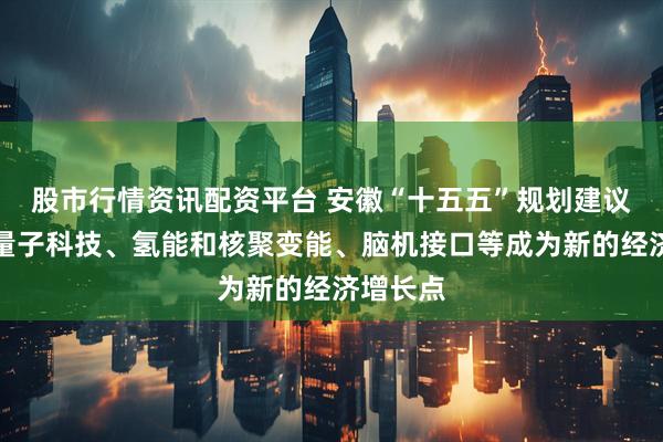股市行情资讯配资平台 安徽“十五五”规划建议：推动量子科技、氢能和核聚变能、脑机接口等成为新的经济增长点