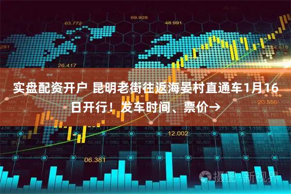 实盘配资开户 昆明老街往返海晏村直通车1月16日开行！发车时间、票价→