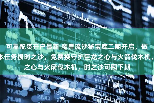 可靠配资开户最新 魔兽流沙秘宝库二期开启，做登录、家具、副本任务攒时之沙，免费换守护巨龙之心与火箭伐木机，时之沙可囤下期