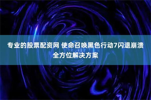 专业的股票配资网 使命召唤黑色行动7闪退崩溃全方位解决方案