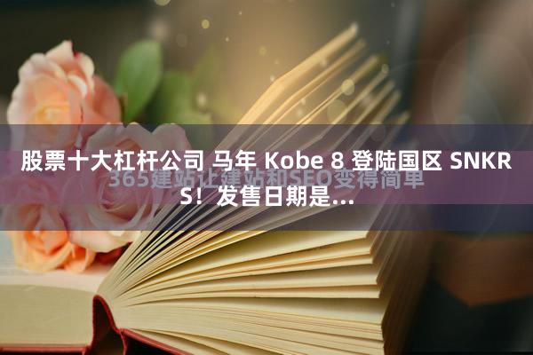 股票十大杠杆公司 马年 Kobe 8 登陆国区 SNKRS！发售日期是...