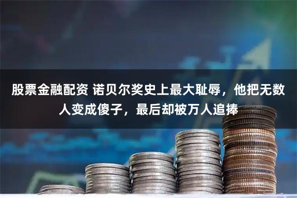 股票金融配资 诺贝尔奖史上最大耻辱，他把无数人变成傻子，最后却被万人追捧