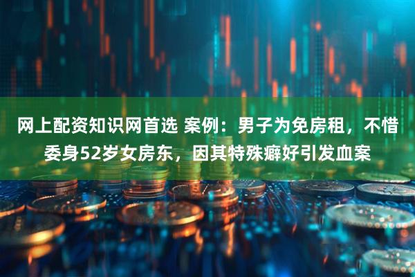 网上配资知识网首选 案例：男子为免房租，不惜委身52岁女房东，因其特殊癖好引发血案