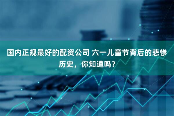 国内正规最好的配资公司 六一儿童节背后的悲惨历史，你知道吗？