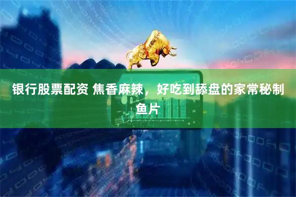 银行股票配资 焦香麻辣，好吃到舔盘的家常秘制鱼片