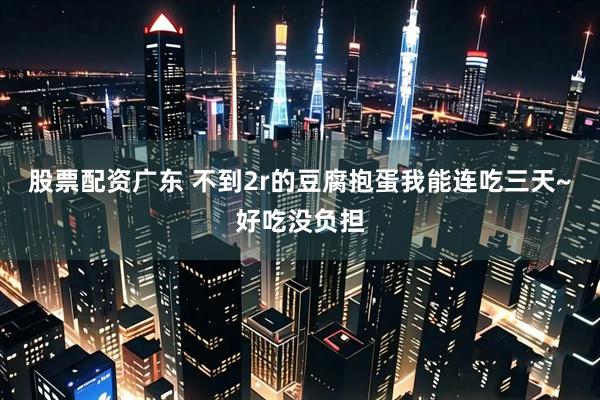 股票配资广东 不到2r的豆腐抱蛋我能连吃三天~好吃没负担