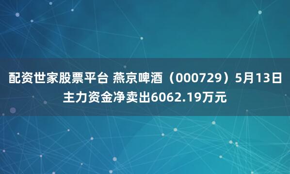 配资世家股票平台 燕京啤酒（000729）5月13日主力资金净卖出6062.19万元