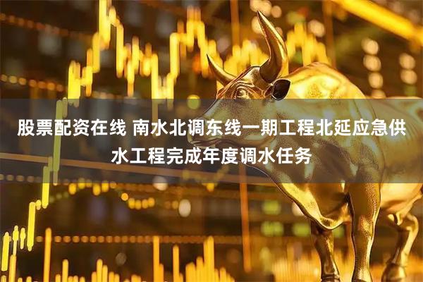 股票配资在线 南水北调东线一期工程北延应急供水工程完成年度调水任务