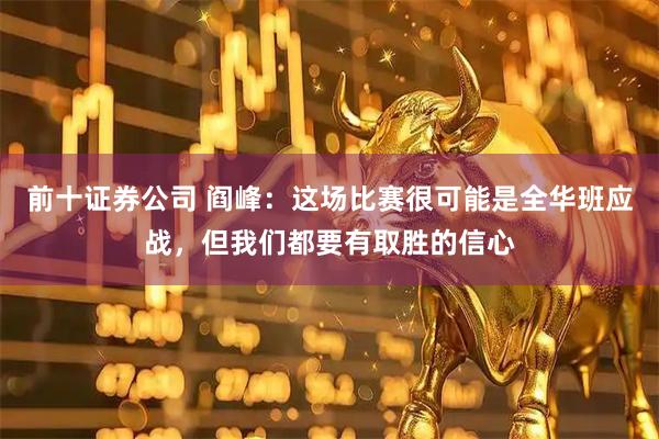 前十证券公司 阎峰：这场比赛很可能是全华班应战，但我们都要有取胜的信心