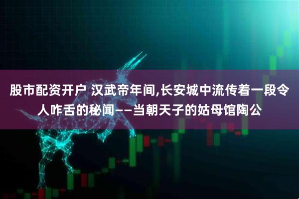 股市配资开户 汉武帝年间,长安城中流传着一段令人咋舌的秘闻——当朝天子的姑母馆陶公