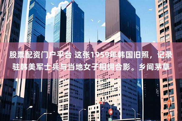 股票配资门户平台 这张1959年韩国旧照，记录驻韩美军士兵与当地女子相拥合影。乡间茅草