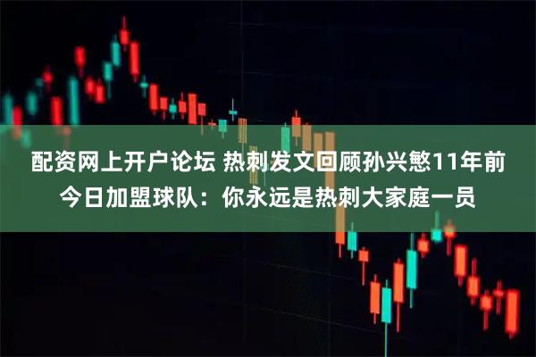 配资网上开户论坛 热刺发文回顾孙兴慜11年前今日加盟球队:你永远是热刺大家庭一员