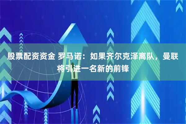 股票配资资金 罗马诺：如果齐尔克泽离队，曼联将引进一名新的前锋