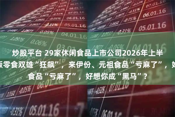 炒股平台 29家休闲食品上市公司2026年上半年业绩盘点，量贩零食双雄“狂飙”，来伊份、元祖食品“亏麻了”，好想你成“黑马”？