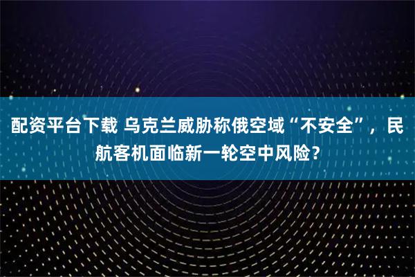 配资平台下载 乌克兰威胁称俄空域“不安全”，民航客机面临新一轮空中风险？