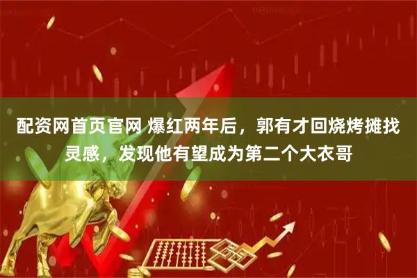 配资网首页官网 爆红两年后，郭有才回烧烤摊找灵感，发现他有望成为第二个大衣哥