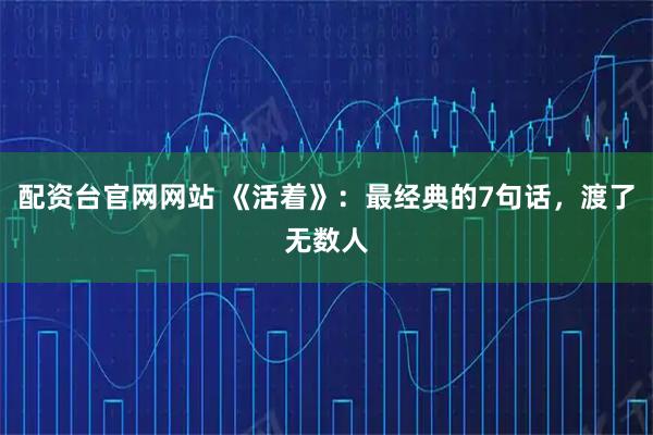 配资台官网网站 《活着》：最经典的7句话，渡了无数人