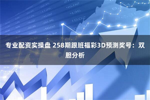 专业配资实操盘 258期跟班福彩3D预测奖号：双胆分析